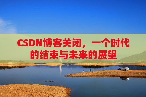 CSDN博客关闭,一个时代的结束与未来的展望
