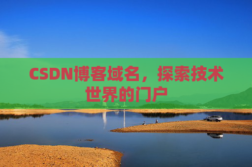 CSDN博客域名,探索技术世界的门户 CSDN博客域名,探索技术世界的门户