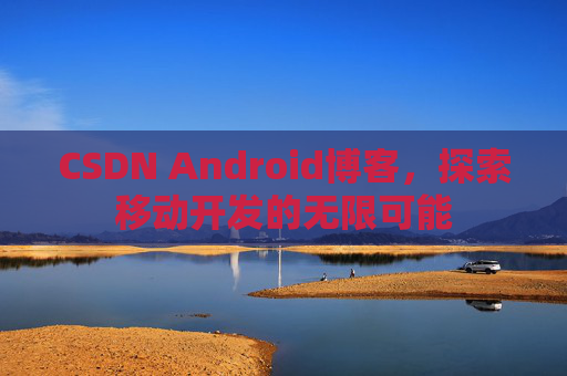 CSDN Android博客，探索移动开发的无限可能